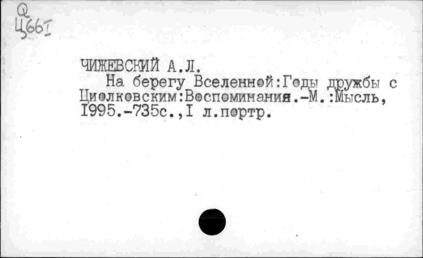 ﻿ЧИЖЕВСКИЙ А.Л.
На берегу Вселенной:Годы дружбь Циолковским:В®споминанин.-М.:Мысль 1995.-735с.,1 л.портр.